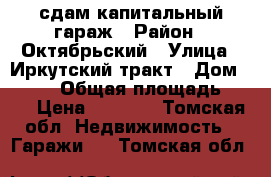  сдам капитальный гараж › Район ­ Октябрьский › Улица ­ Иркутский тракт › Дом ­ 75/2 › Общая площадь ­ 16 › Цена ­ 2 000 - Томская обл. Недвижимость » Гаражи   . Томская обл.